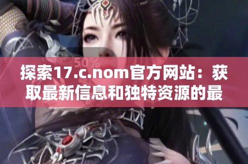 探索17.c.nom官方网站：获取最新信息和独特资源的最佳平台