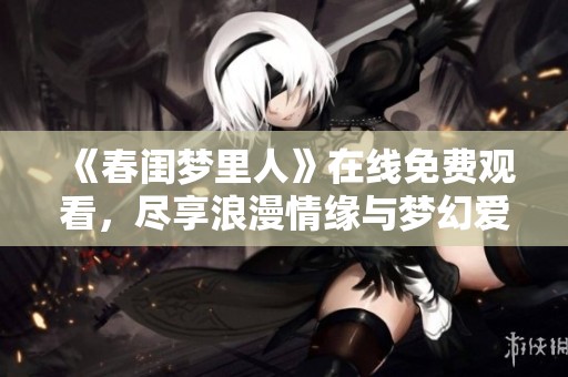 《春闺梦里人》在线免费观看，尽享浪漫情缘与梦幻爱情故事