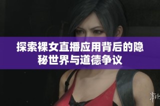 探索裸女直播应用背后的隐秘世界与道德争议