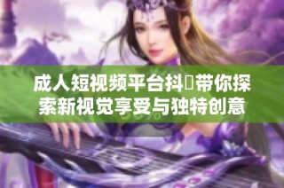 成人短视频平台抖抈带你探索新视觉享受与独特创意