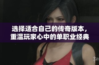 选择适合自己的传奇版本，重温玩家心中的单职业经典回忆