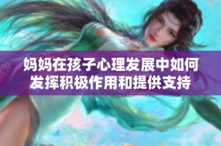 妈妈在孩子心理发展中如何发挥积极作用和提供支持