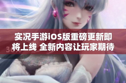 实况手游iOS版重磅更新即将上线 全新内容让玩家期待不已