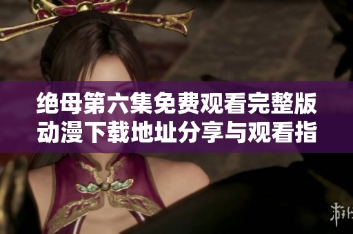 绝母第六集免费观看完整版动漫下载地址分享与观看指南