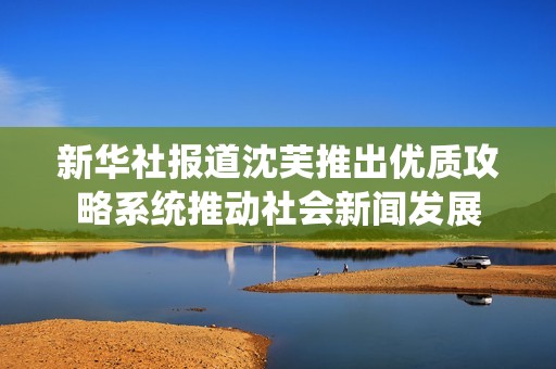 新华社报道沈芙推出优质攻略系统推动社会新闻发展