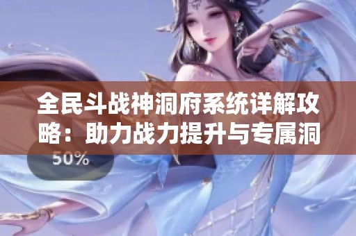 全民斗战神洞府系统详解攻略：助力战力提升与专属洞府解锁技巧分享