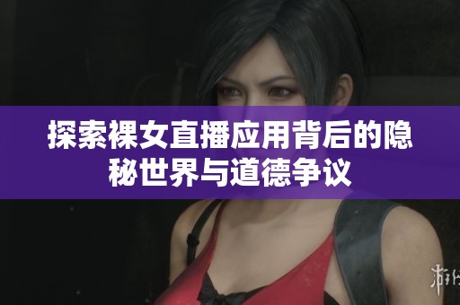 探索裸女直播应用背后的隐秘世界与道德争议